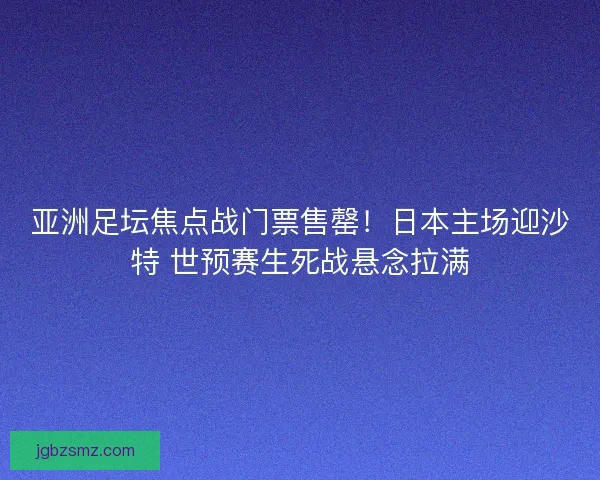 亚洲足坛焦点战门票售罄！日本主场迎沙特 世预赛生死战悬念拉满