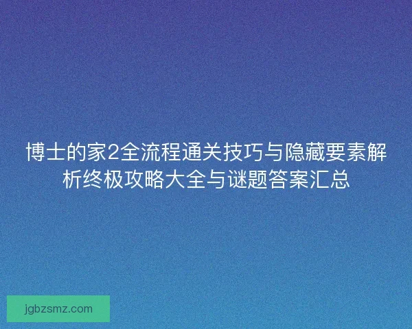 博士的家2全流程通关技巧与隐藏要素解析终极攻略大全与谜题答案汇总