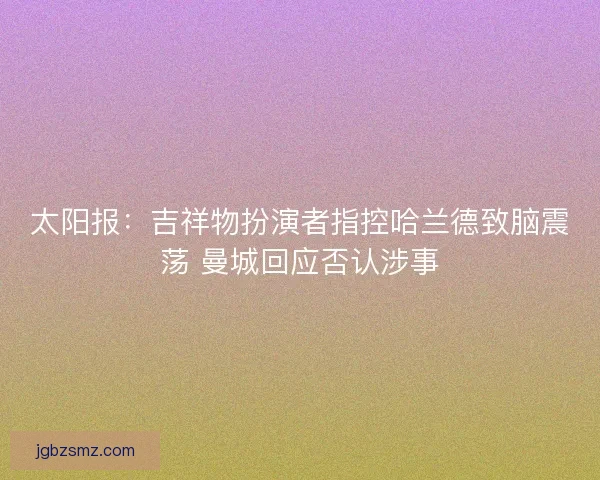 太阳报：吉祥物扮演者指控哈兰德致脑震荡 曼城回应否认涉事