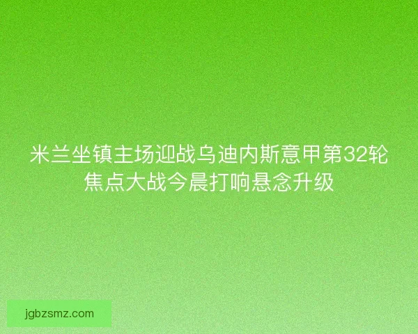 米兰坐镇主场迎战乌迪内斯意甲第32轮焦点大战今晨打响悬念升级