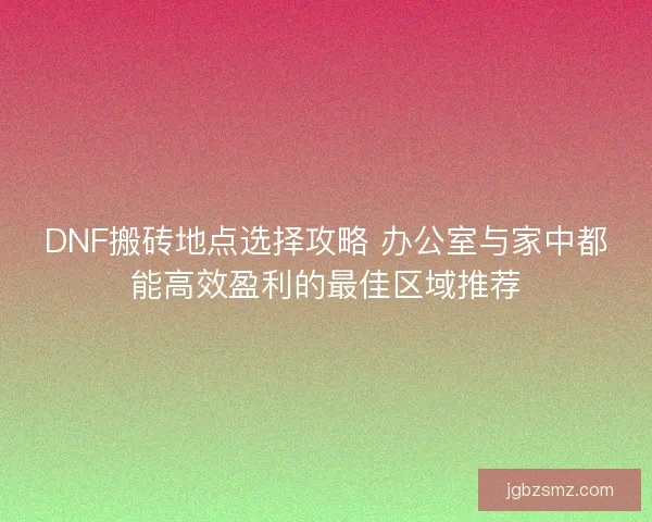 DNF搬砖地点选择攻略 办公室与家中都能高效盈利的最佳区域推荐