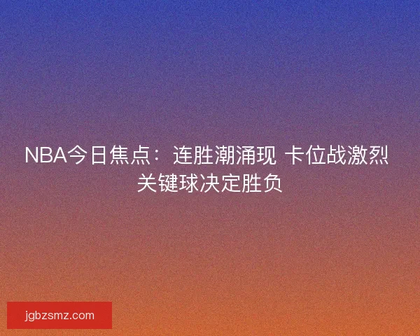 NBA今日焦点：连胜潮涌现 卡位战激烈 关键球决定胜负