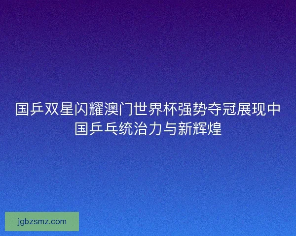 国乒双星闪耀澳门世界杯强势夺冠展现中国乒乓统治力与新辉煌